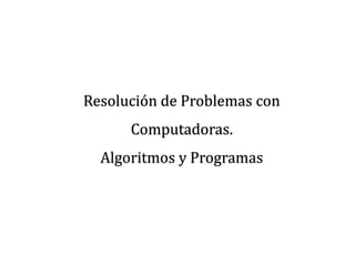 Resolución de Problemas con
      Computadoras.
  Algoritmos y Programas
 
