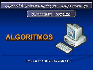 INSTITUTO SUPERIOR TECNOLOGICO PUBLICO OXAPAMPA - POZUZO  Prof. Omar A. RIVERA ZARATE ALGORITMOS 
