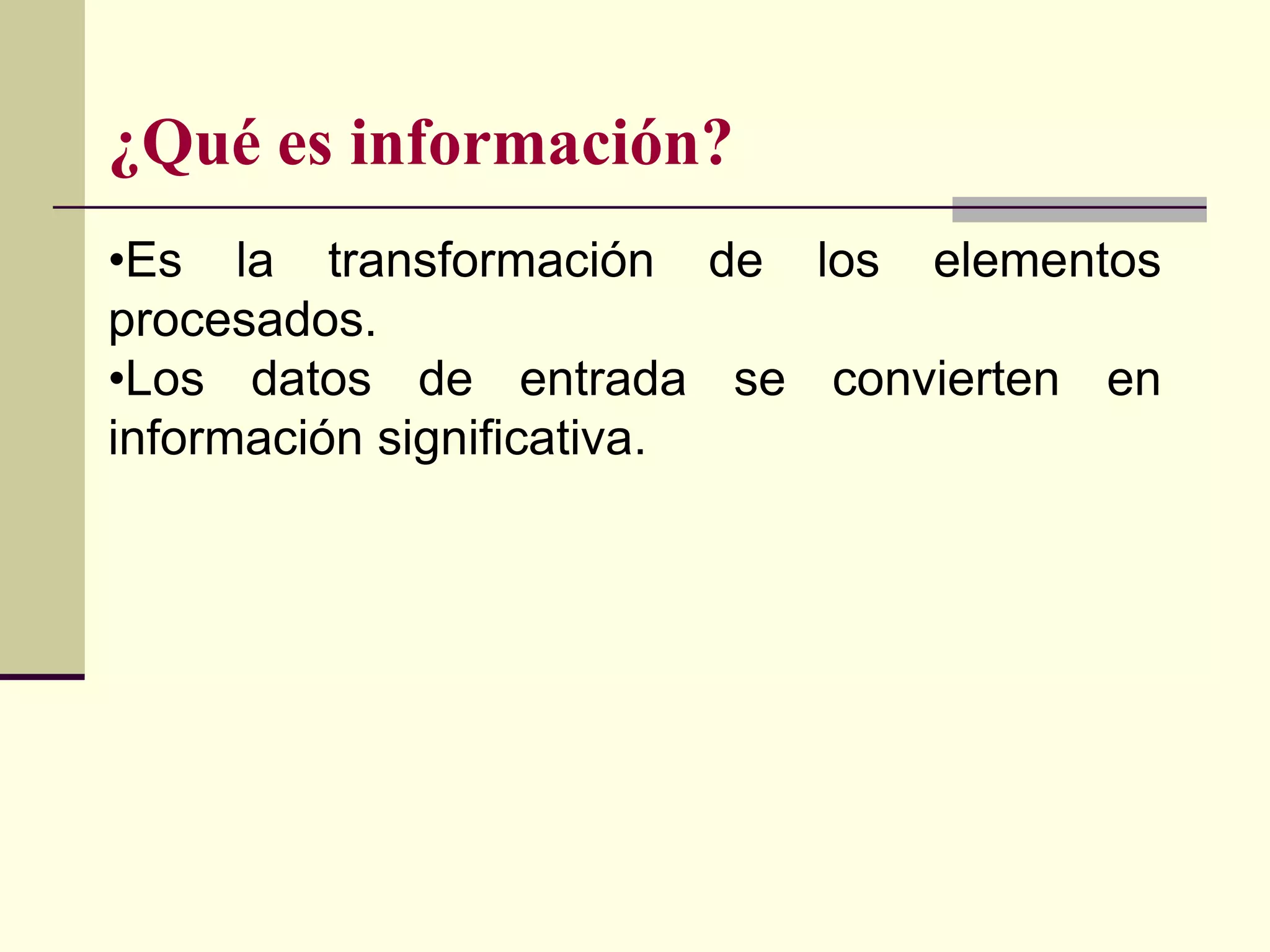 ¿Qué es información?
•Es la transformación de los elementos
procesados.
•Los datos de entrada se convierten en
información significativa.
 