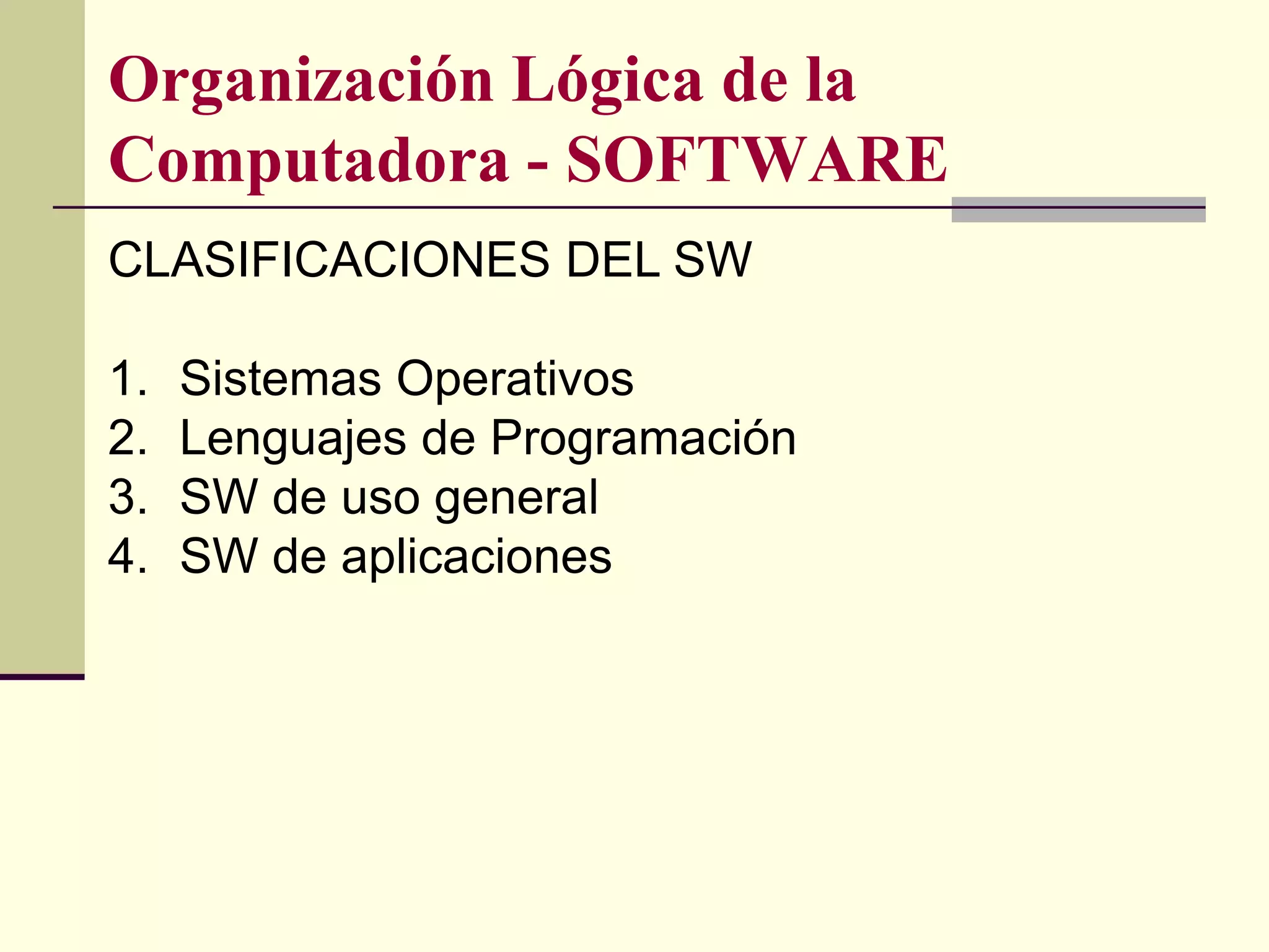 Organización Lógica de la
Computadora - SOFTWARE
CLASIFICACIONES DEL SW

1.   Sistemas Operativos
2.   Lenguajes de Programación
3.   SW de uso general
4.   SW de aplicaciones
 