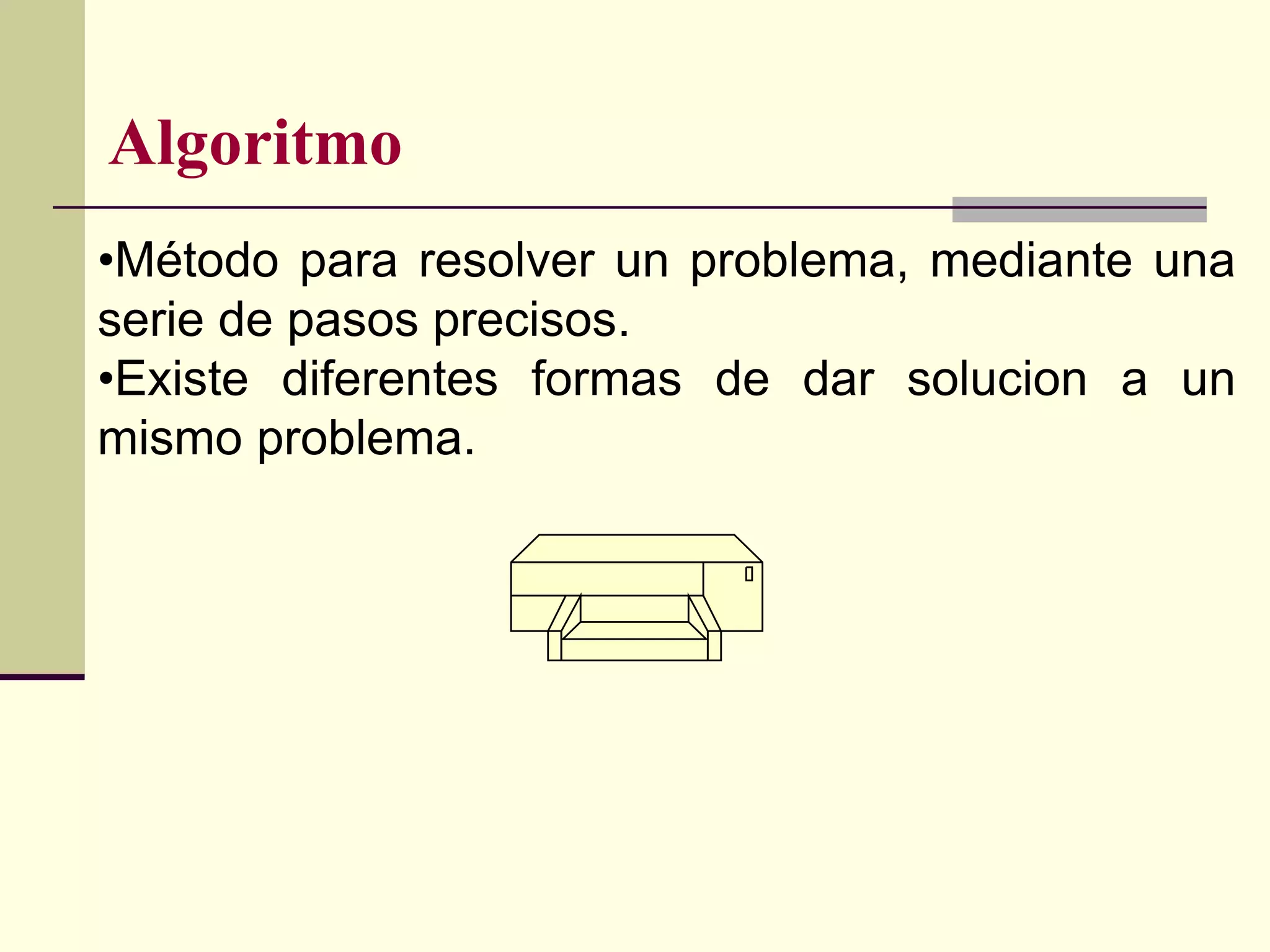 Algoritmo
•Método para resolver un problema, mediante una
serie de pasos precisos.
•Existe diferentes formas de dar solucion a un
mismo problema.
 