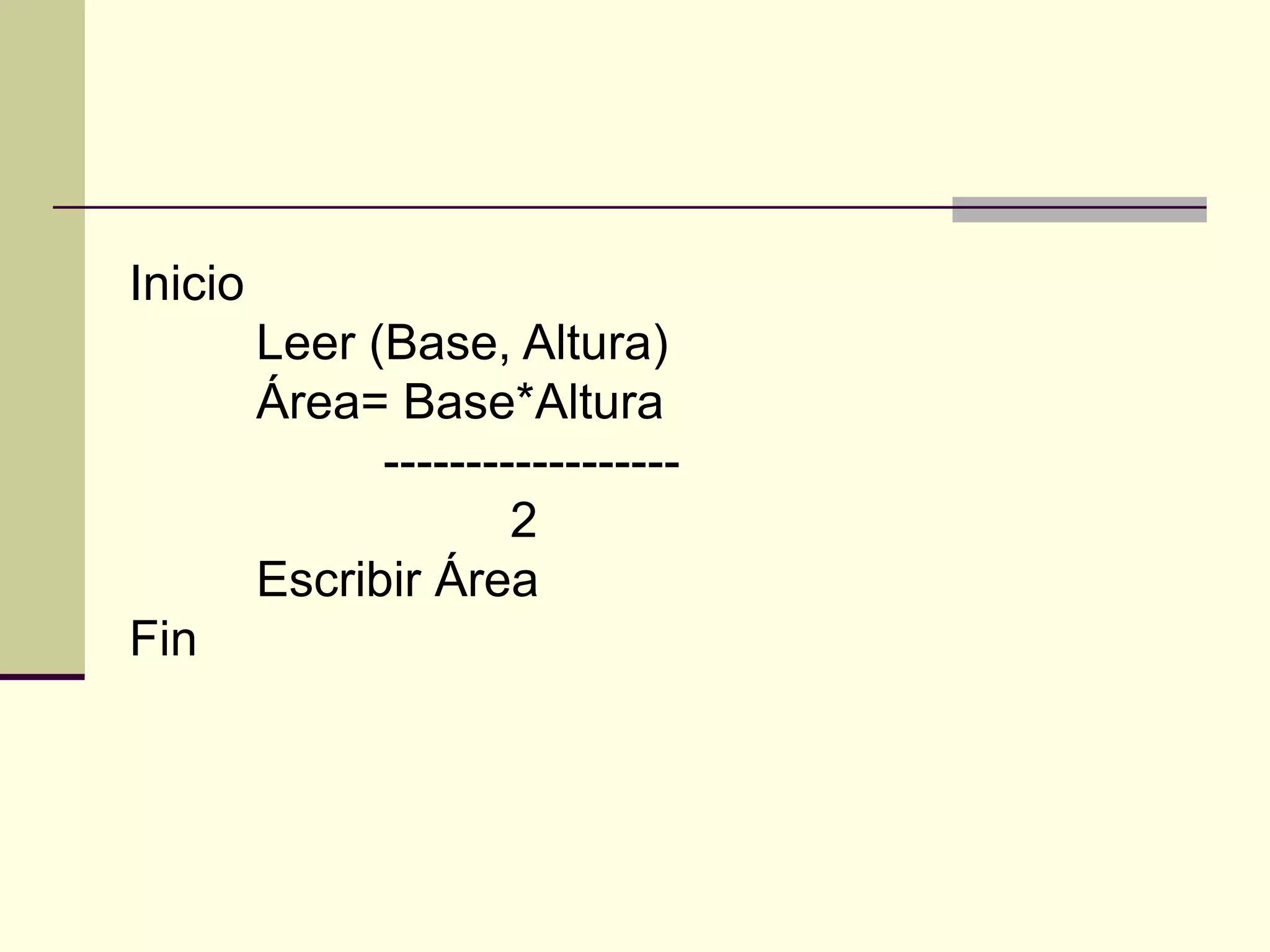 Inicio
         Leer (Base, Altura)
         Área= Base*Altura
               ------------------
                       2
         Escribir Área
Fin
 