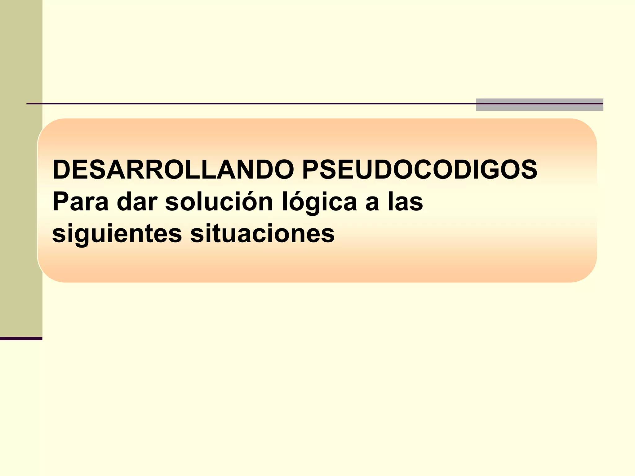 DESARROLLANDO PSEUDOCODIGOS
Para dar solución lógica a las
siguientes situaciones
 