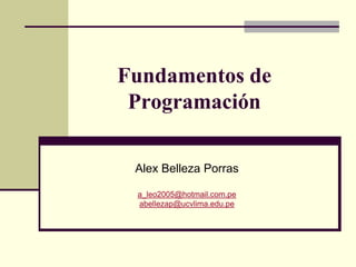 Fundamentos de
 Programación

 Alex Belleza Porras

 a_leo2005@hotmail.com.pe
 abellezap@ucvlima.edu.pe
 