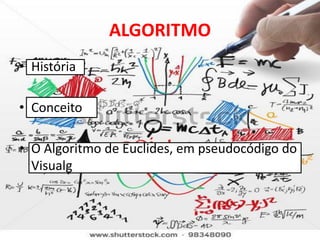 ALGORITMO
• História

• Conceito

• O Algoritmo de Euclides, em pseudocódigo do
  Visualg
 
