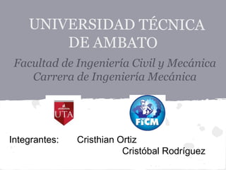 UNIVERSIDAD TÉCNICA
        DE AMBATO
 Facultad de Ingeniería Civil y Mecánica
    Carrera de Ingeniería Mecánica




Integrantes:   Cristhian Ortiz
                          Cristóbal Rodríguez
 