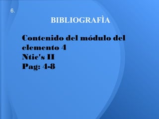 6.
           BIBLIOGRAFÌA

     Contenido del módulo del
     elemento 4
     Ntic's II
     Pag: 4-8
 