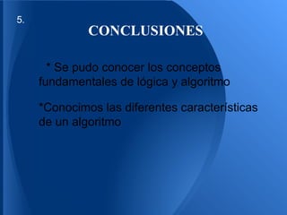 5.
              CONCLUSIONES

     T* Se pudo conocer los conceptos
     fundamentales de lógica y algoritmo

     *Conocimos las diferentes características
     de un algoritmo
 
