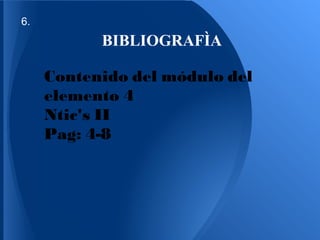 6.
           BIBLIOGRAFÌA

     Contenido del módulo del
     elemento 4
     Ntic's II
     Pag: 4-8
 