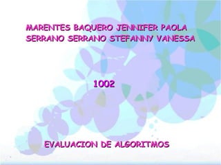 MARENTES BAQUERO JENNIFER PAOLA
SERRANO SERRANO STEFANNY VANESSA




            1002




   EVALUACION DE ALGORITMOS
 