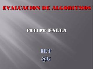EVALUACION DE ALGORITMOS



      FELIPE FALLA



          IET
          @G
 