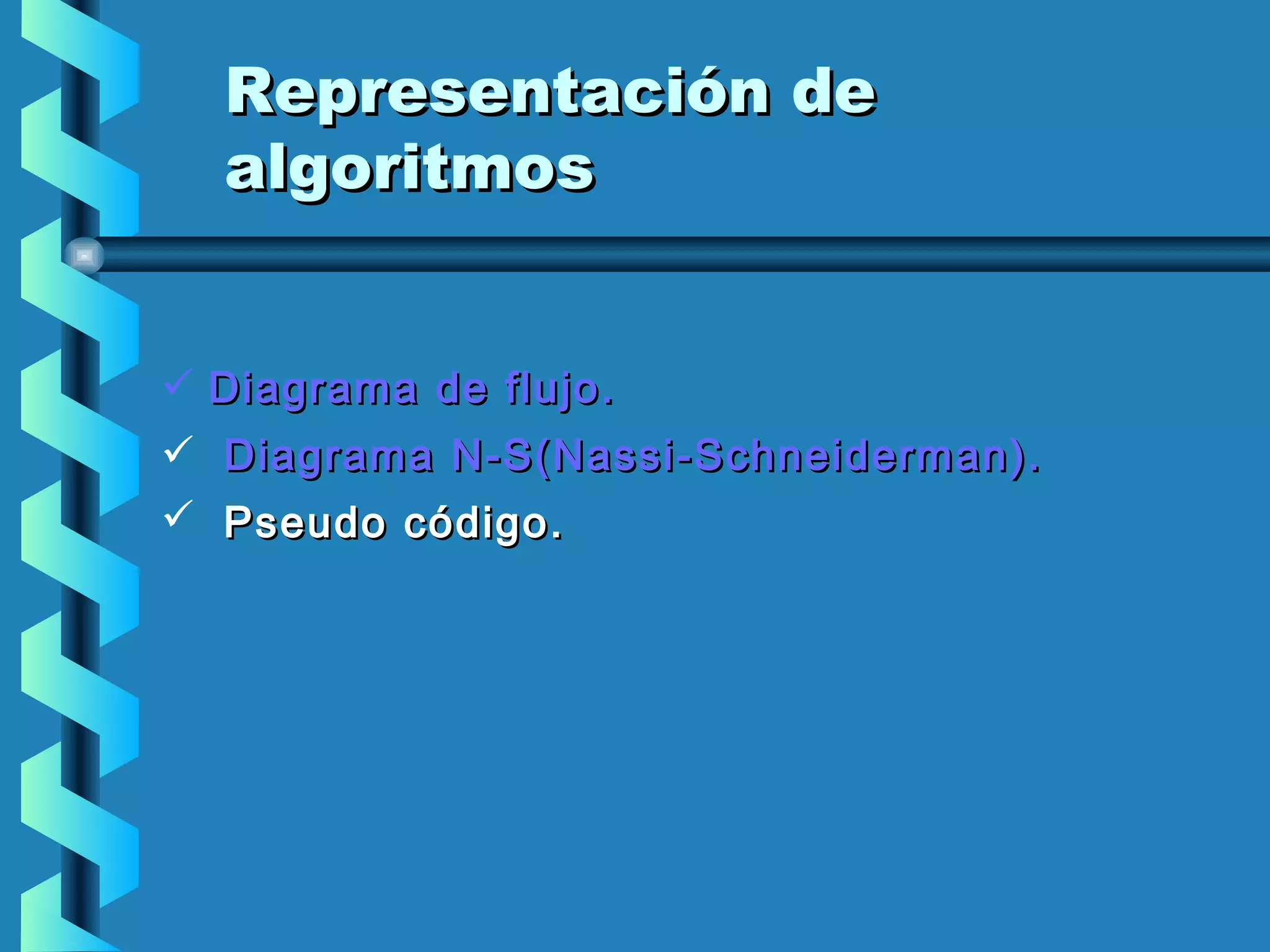 Representación de
   algoritmos


 D iagrama de flujo .
 D iagrama N-S( Nassi - S chneiderman ) .
 P seudo código .
 
