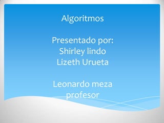 Algoritmos

Presentado por:
  Shirley lindo
 Lizeth Urueta

Leonardo meza
   profesor
 