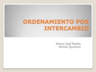 ORDENAMIENTO POR
     INTERCAMBIO

        Alvaro José Padilla
          Wilmer Quintero
 