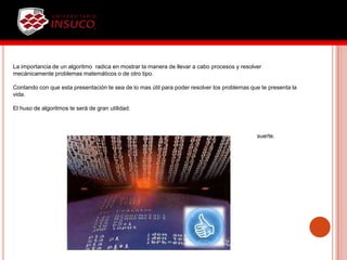 La importancia de un algoritmo radica en mostrar la manera de llevar a cabo procesos y resolver
mecánicamente problemas matemáticos o de otro tipo.
Contando con que esta presentación te sea de lo mas útil para poder resolver los problemas que te presenta la
vida.
El huso de algoritmos te será de gran utilidad.
suerte.
 