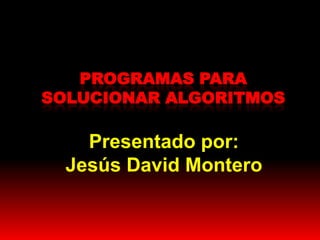 PROGRAMAS PARA
SOLUCIONAR ALGORITMOS
Presentado por:
Jesús David Montero
 