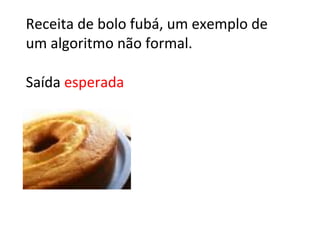 Receita de bolo fubá, um exemplo de
um algoritmo não formal.
Saída esperada
 
