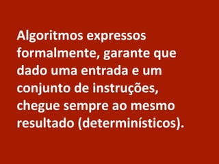Algoritmos expressos
formalmente, garante que
dado uma entrada e um
conjunto de instruções,
chegue sempre ao mesmo
resultado (determinísticos).
 