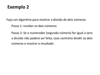Faça um algoritmo para mostrar a divisão de dois números
Passo 1: receber os dois números
Passo 2: Se o numerador (segundo número) for igual a zero
a divisão não poderá ser feita; caso contrário dividir os dois
números e mostrar o resultado
Exemplo 2
 