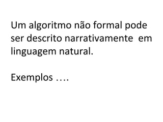 Um algoritmo não formal pode
ser descrito narrativamente em
linguagem natural.
Exemplos ….
 