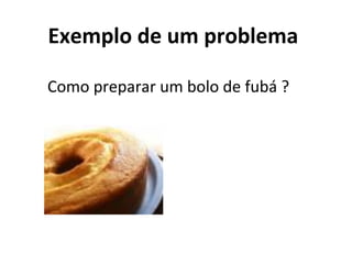 Exemplo de um problema
Como preparar um bolo de fubá ?
 