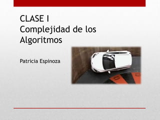 CLASE I
Complejidad de los
Algoritmos
Patricia Espinoza
 