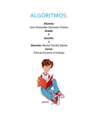 ALGORITMOS.
Alumno:
José Alexander Gonzales Chávez
Grado:
4°
Sección:
A
Docente: Nerita Tarrillo Dávila
Curso:
Educación para el trabajo
 