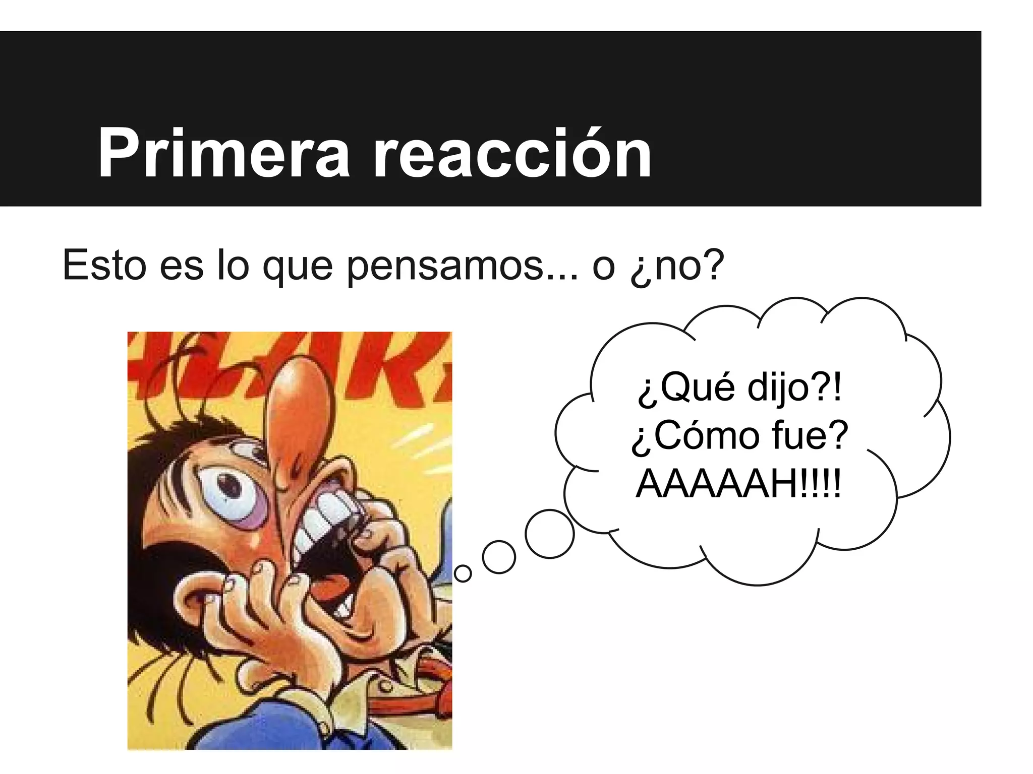 Primera reacción
Esto es lo que pensamos... o ¿no?
¿Qué dijo?!
¿Cómo fue?
AAAAAH!!!!
 