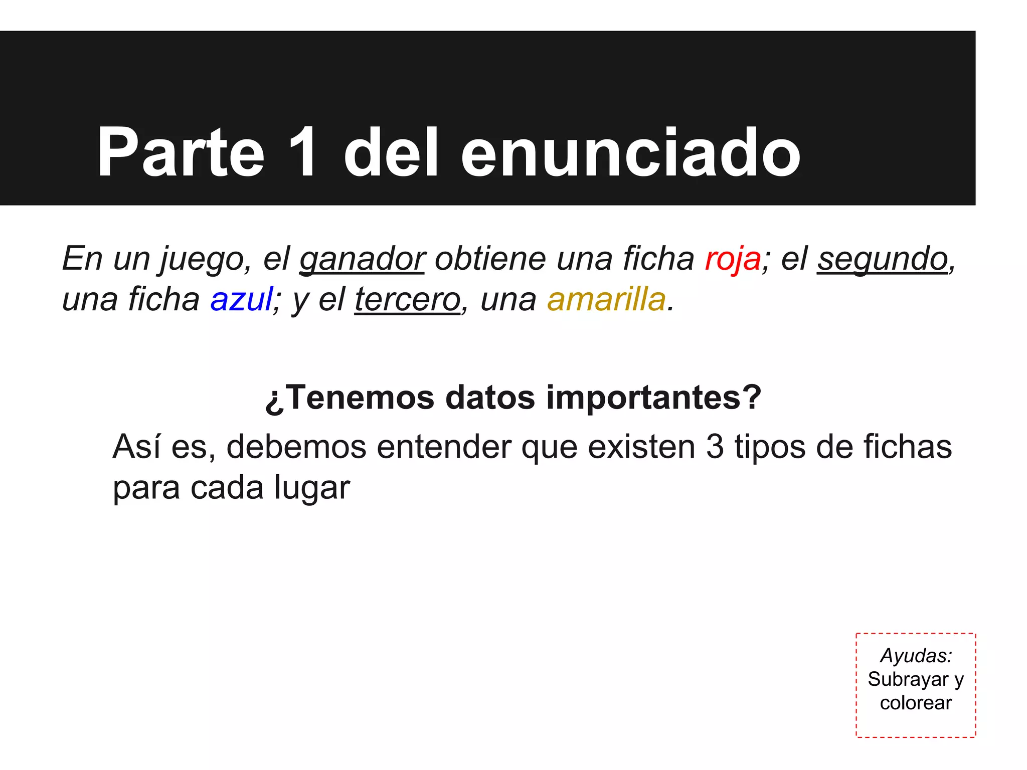 Parte 1 del enunciado
En un juego, el ganador obtiene una ficha roja; el segundo,
una ficha azul; y el tercero, una amarilla.
¿Tenemos datos importantes?
Así es, debemos entender que existen 3 tipos de fichas
para cada lugar
Ayudas:
Subrayar y
colorear
 