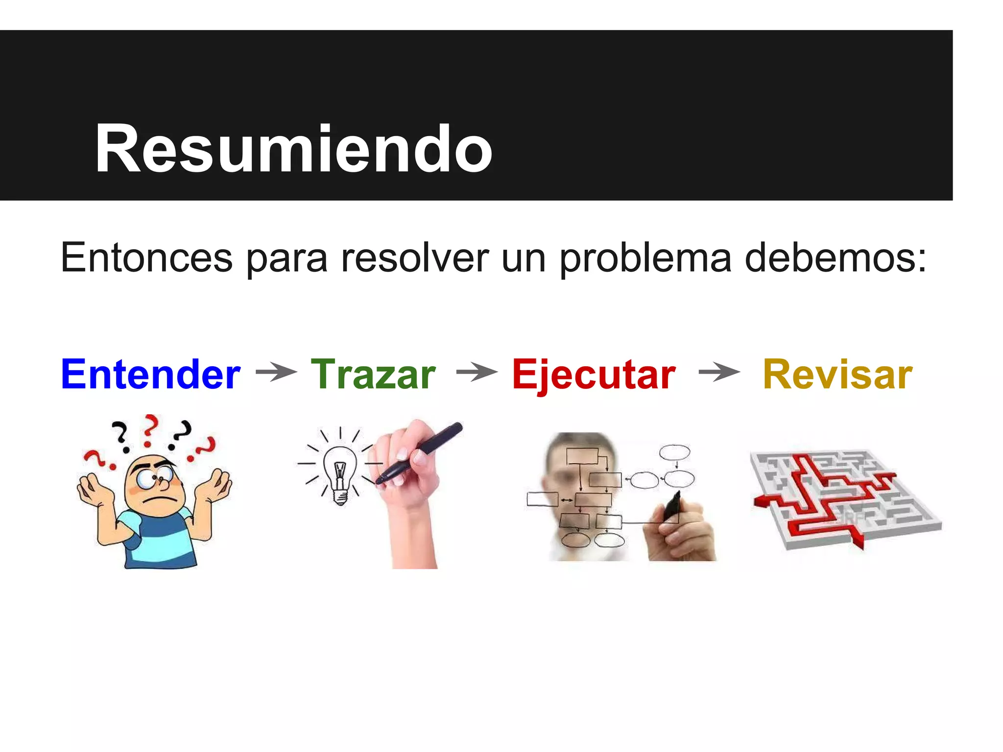 Resumiendo
Entonces para resolver un problema debemos:
Entender Trazar Ejecutar Revisar
 