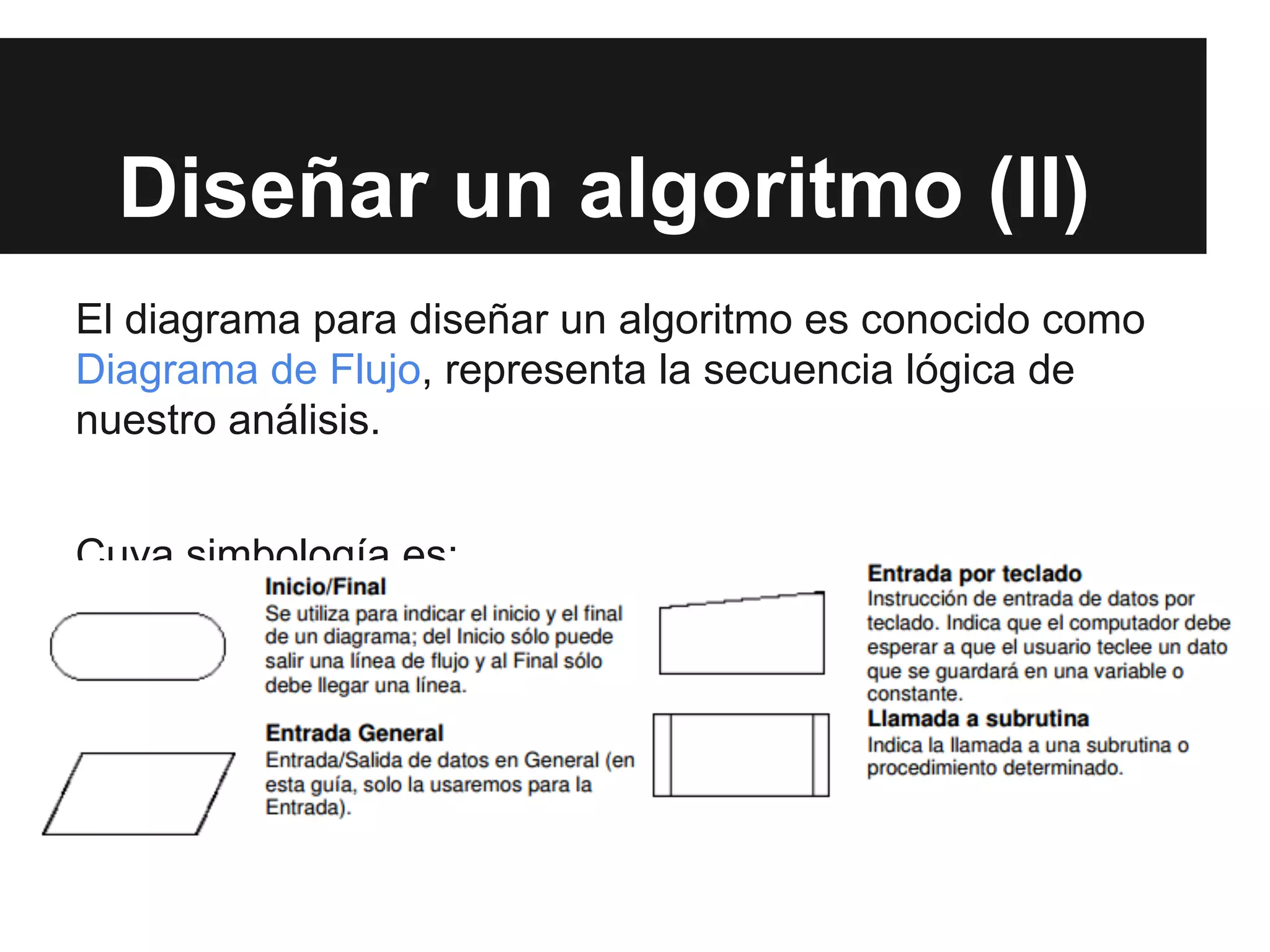 Diseñar un algoritmo (II)
El diagrama para diseñar un algoritmo es conocido como
Diagrama de Flujo, representa la secuencia lógica de
nuestro análisis.
Cuya simbología es:
 