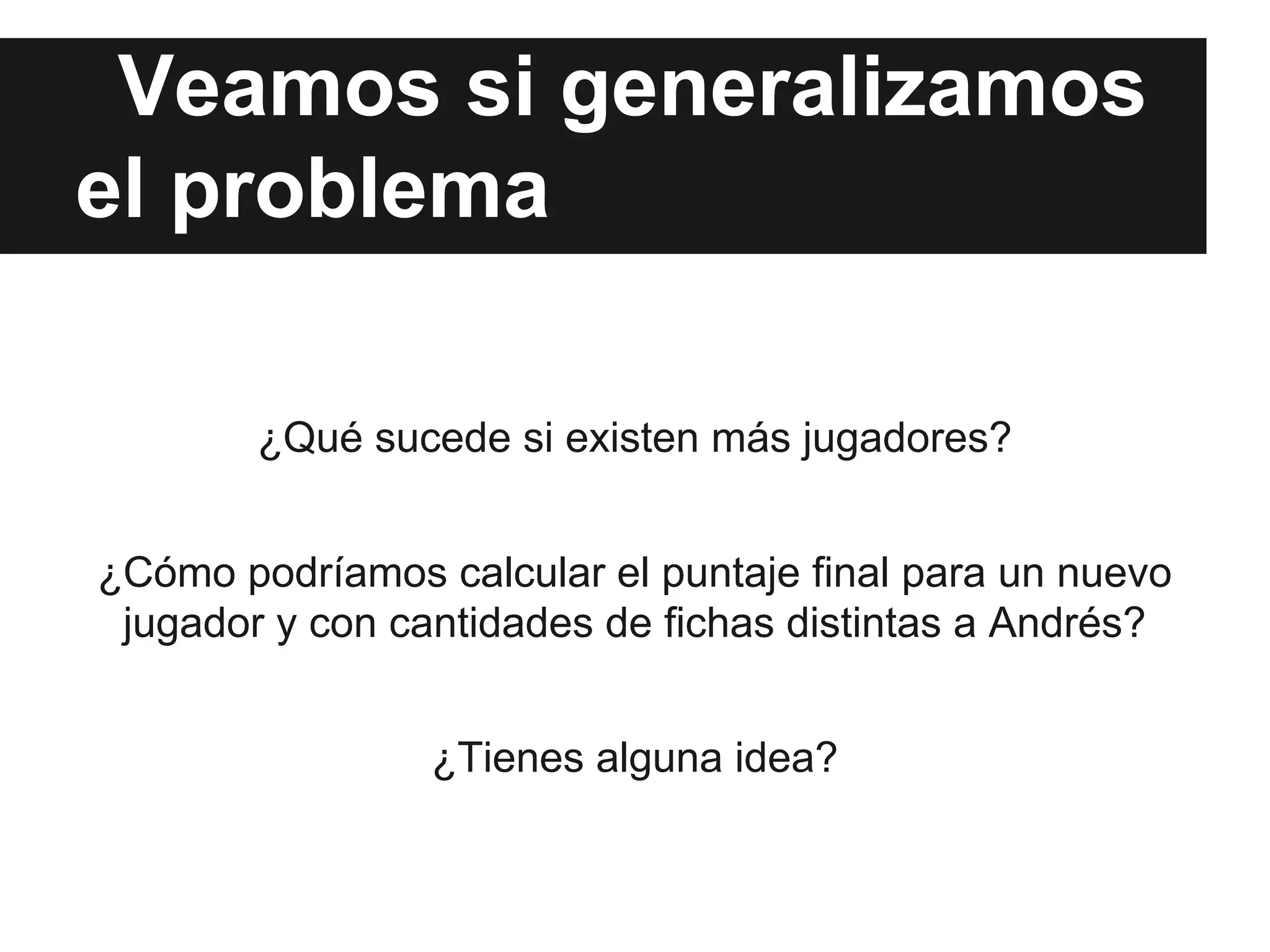 Veamos si generalizamos
el problema
¿Qué sucede si existen más jugadores?
¿Cómo podríamos calcular el puntaje final para un nuevo
jugador y con cantidades de fichas distintas a Andrés?
¿Tienes alguna idea?
 