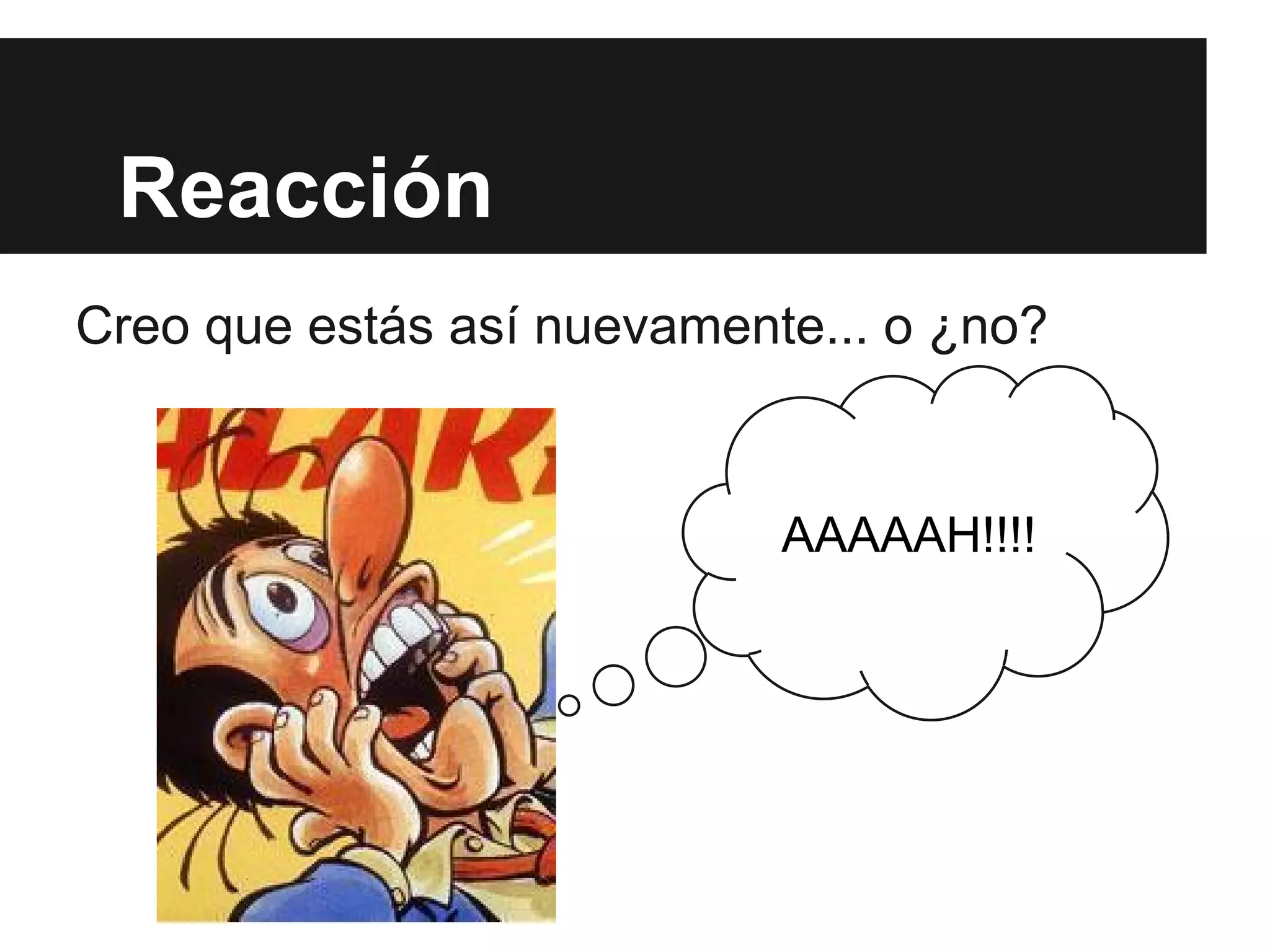 Reacción
Creo que estás así nuevamente... o ¿no?
AAAAAH!!!!
 