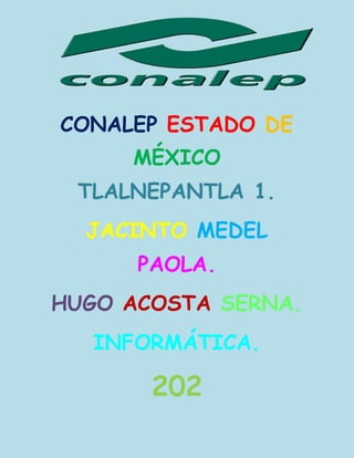 CONALEP ESTADO DE
MÉXICO
TLALNEPANTLA 1.
JACINTO MEDEL
PAOLA.
HUGO ACOSTA SERNA.
INFORMÁTICA.
202
 