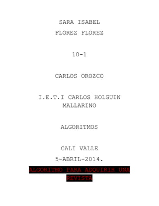SARA ISABEL
FLOREZ FLOREZ
10-1
CARLOS OROZCO
I.E.T.I CARLOS HOLGUIN
MALLARINO
ALGORITMOS
CALI VALLE
5-ABRIL-2014.
ALGORITMO PARA ADQUIRIR UNA
REVISTA
 