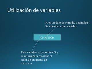 G=K/1000
Esta variable se denomina G y
se utiliza para recordar el
valor de un gramo de
manzana.
K es un dato de entrada, y también
Se considera una variable
 