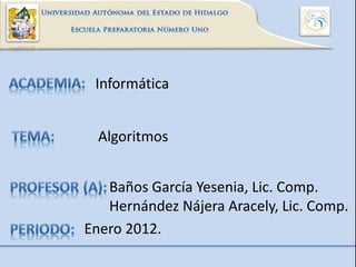 Informática
Algoritmos
Baños García Yesenia, Lic. Comp.
Hernández Nájera Aracely, Lic. Comp.
Enero 2012.
 