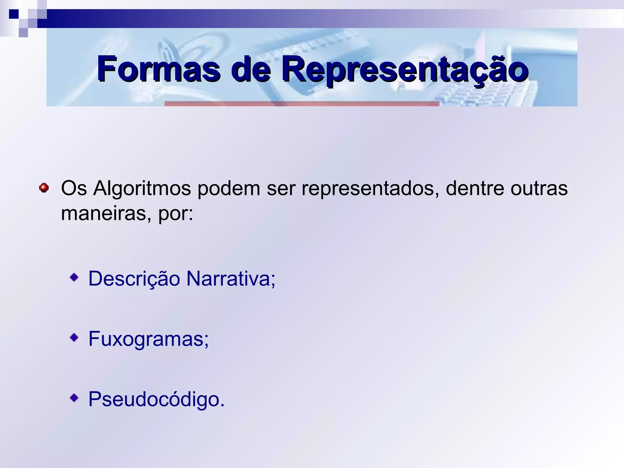 Formas de RepresentaçãoFormas de Representação
Os Algoritmos podem ser representados, dentre outras
maneiras, por:
Descrição Narrativa;
Fuxogramas;
Pseudocódigo.
 