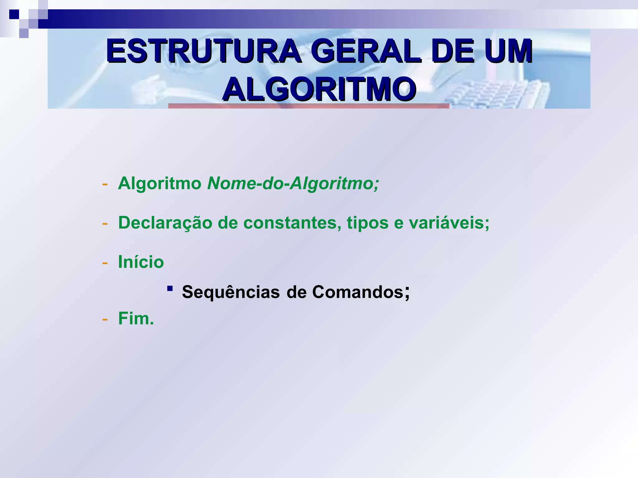 ESTRUTURA GERAL DE UMESTRUTURA GERAL DE UM
ALGORITMOALGORITMO
- Algoritmo Nome-do-Algoritmo;
- Declaração de constantes, tipos e variáveis;
- Início
 Sequências de Comandos;
- Fim.
 