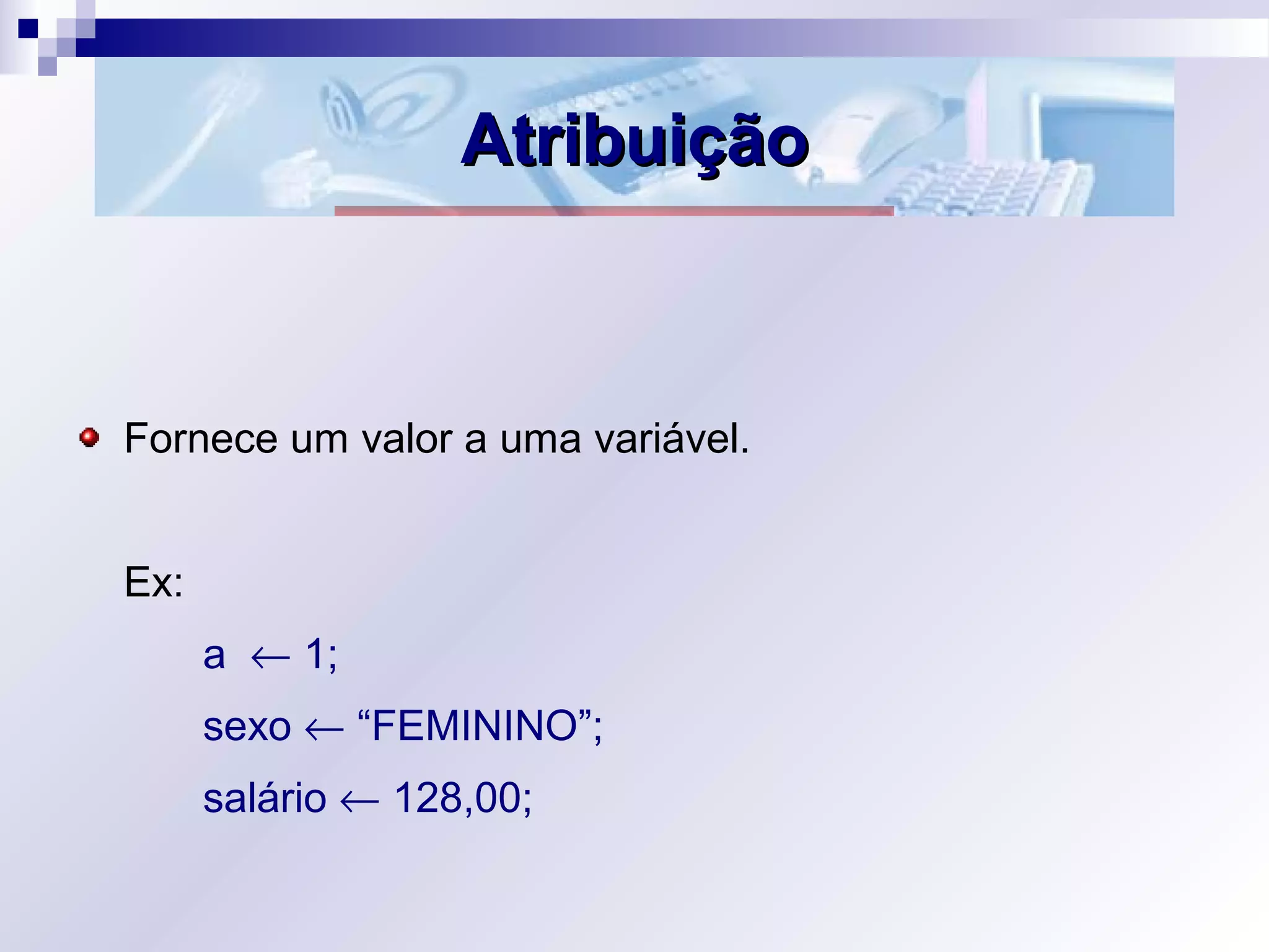AtribuiçãoAtribuição
Fornece um valor a uma variável.
Ex:
a ← 1;
sexo ← “FEMININO”;
salário ← 128,00;
 
