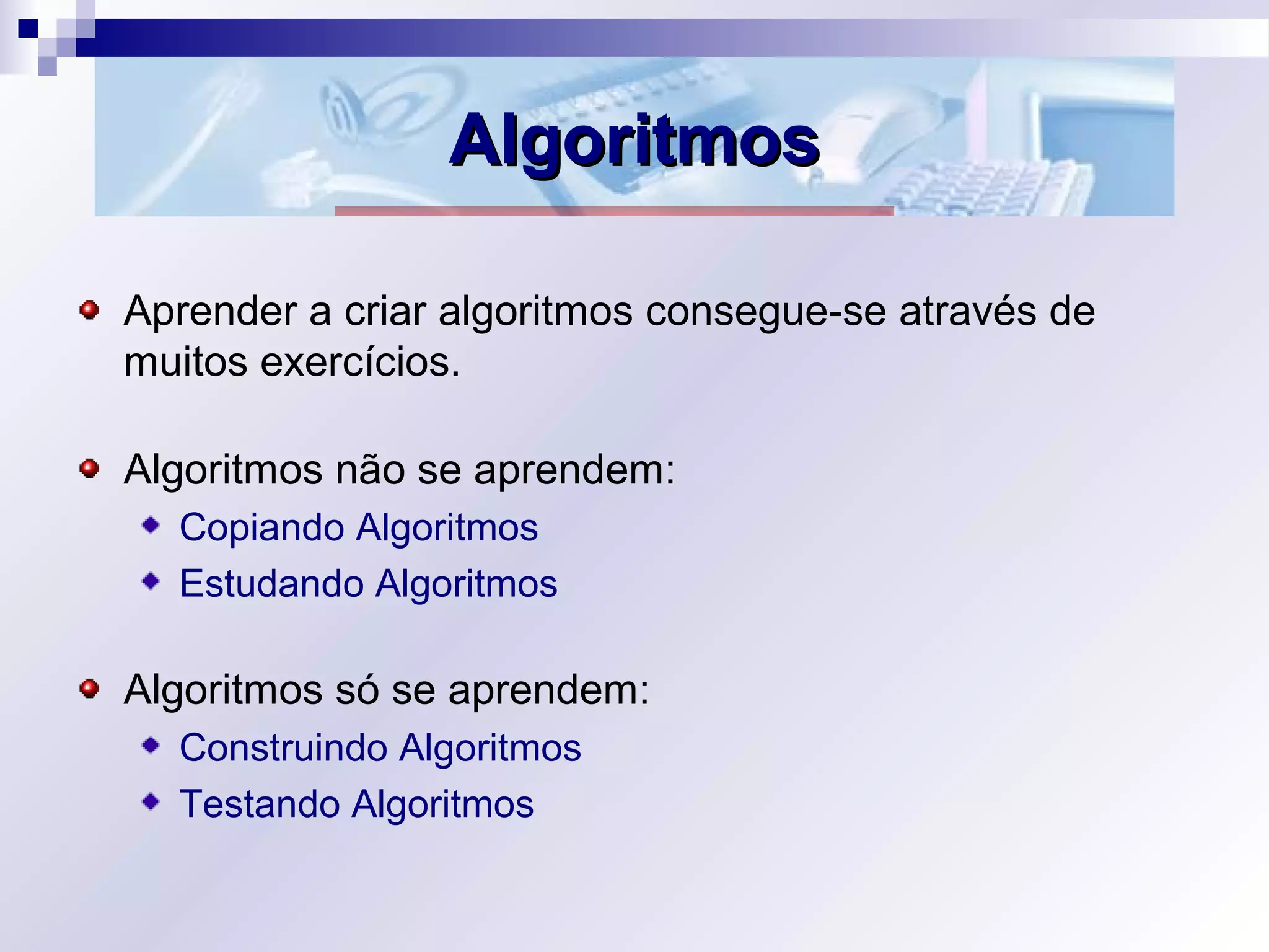 AlgoritmosAlgoritmos
Aprender a criar algoritmos consegue-se através de
muitos exercícios.
Algoritmos não se aprendem:
Copiando Algoritmos
Estudando Algoritmos
Algoritmos só se aprendem:
Construindo Algoritmos
Testando Algoritmos
 
