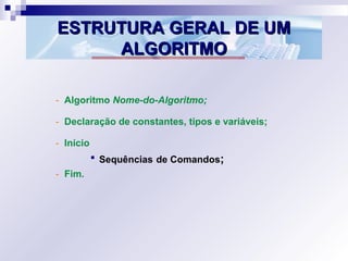 ESTRUTURA GERAL DE UMESTRUTURA GERAL DE UM
ALGORITMOALGORITMO
- Algoritmo Nome-do-Algoritmo;
- Declaração de constantes, tipos e variáveis;
- Início
 Sequências de Comandos;
- Fim.
 