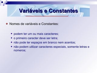 Variáveis e ConstantesVariáveis e Constantes
Nomes de variáveis e Constantes:
podem ter um ou mais caracteres;
o primeiro ...