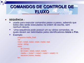 COMANDOS DE CONTROLE DECOMANDOS DE CONTROLE DE
FLUXOFLUXO
SEQUÊNCIA :
usada para executar comandos passo a passo, sabendo ...
