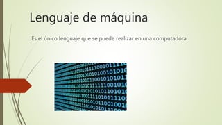 Lenguaje de máquina
Es el único lenguaje que se puede realizar en una computadora.
 