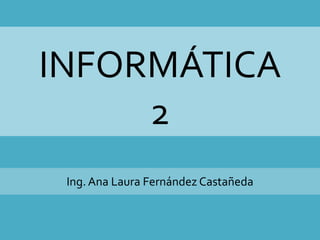 INFORMÁTICA
2
Ing. Ana Laura Fernández Castañeda
 