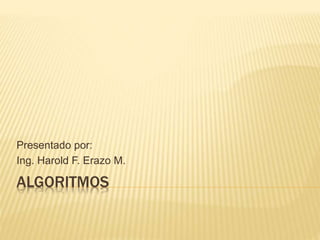 ALGORITMOS
Presentado por:
Ing. Harold F. Erazo M.
 