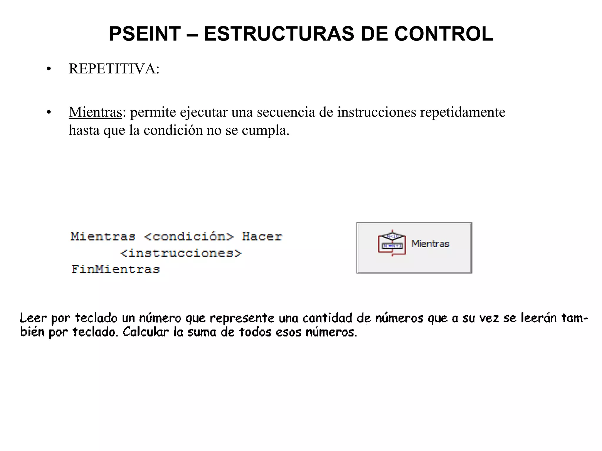 PSEINT – ESTRUCTURAS DE CONTROL
• REPETITIVA:
• Mientras: permite ejecutar una secuencia de instrucciones repetidamente
hasta que la condición no se cumpla.
 