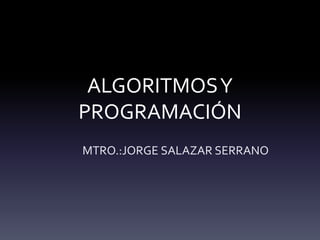 ALGORITMOSY
PROGRAMACIÓN
MTRO.:JORGE SALAZAR SERRANO
 