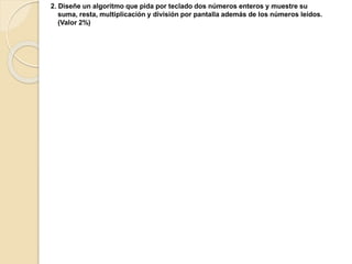 2. Diseñe un algoritmo que pida por teclado dos números enteros y muestre su
suma, resta, multiplicación y división por pantalla además de los números leídos.
(Valor 2%)
 